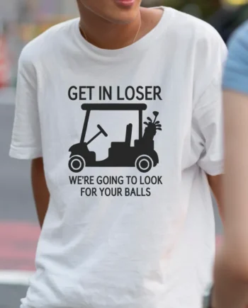 Get In Loser, We're Going To Look For Your Balls T-Shirt