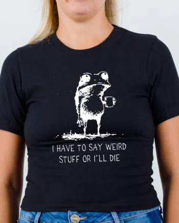 I Have To Say Weird Stuff Or I'll Die T-Shirt