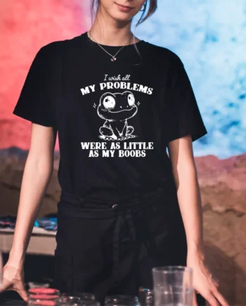 Wish My Problems Were As Little As My Boobs T-Shirt