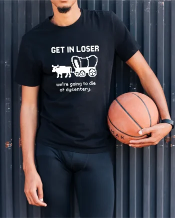 Get In Loser, We're Going To Die Of Dysentery T-Shirt